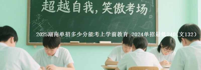 2025湖南單招多少分能考上學(xué)前教育 2024單招最低240(文132）