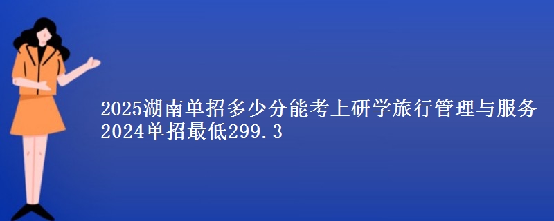 2025湖南單招多少分能考上研學(xué)旅行管理與服務(wù) 2024單招最低299.3
