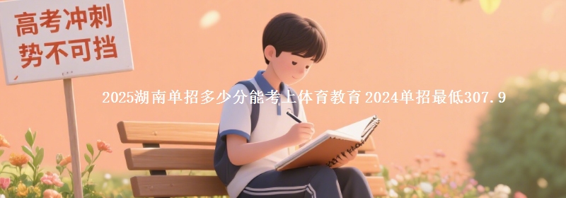 2025湖南單招多少分能考上體育教育 2024單招最低307.9