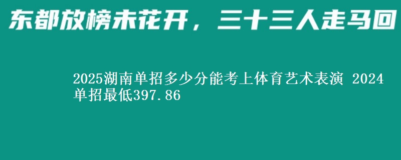 2025湖南單招多少分能考上體育藝術表演 2024單招最低397.86