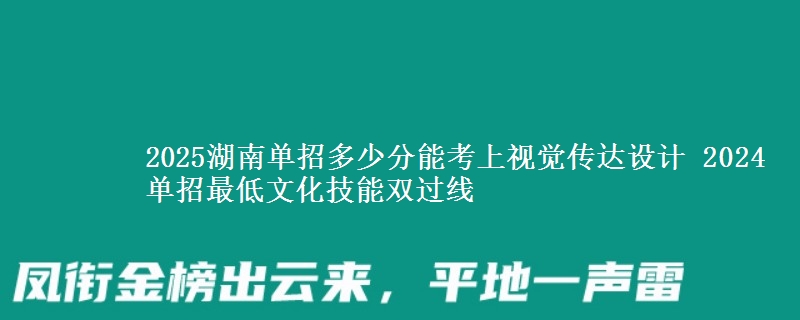 2025湖南單招多少分能考上視覺傳達設計 2024單招最低文化技能雙過線