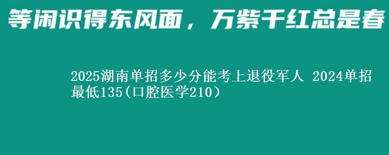 2025湖南單招多少分能考上退役軍人 2024單招最低135(口腔醫(yī)學210）