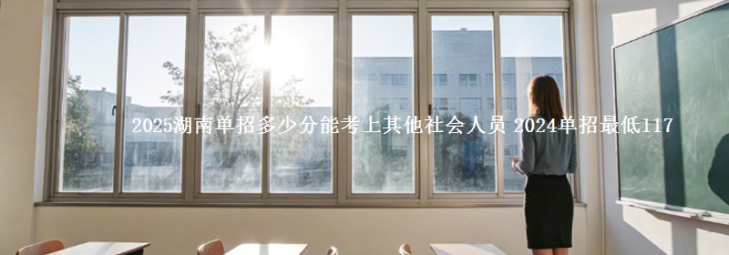2025湖南單招多少分能考上其他社會人員 2024單招最低117