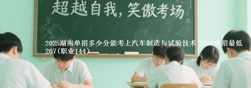 2025湖南單招多少分能考上汽車制造與試驗(yàn)技術(shù) 2024單招最低267(職業(yè)144）