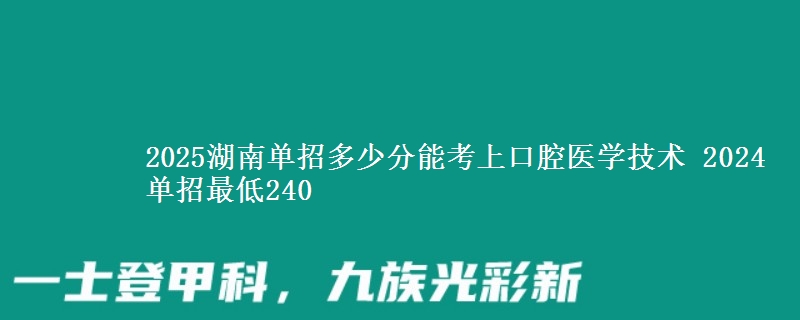 2025湖南單招多少分能考上口腔醫(yī)學(xué)技術(shù) 2024單招最低240