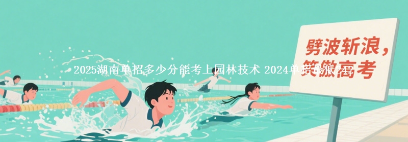 2025湖南單招多少分能考上園林技術(shù) 2024單招最低242