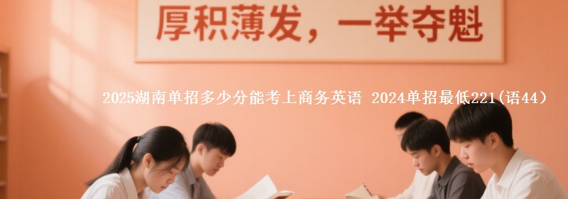 2025湖南單招多少分能考上商務(wù)英語 2024單招最低221(語44）