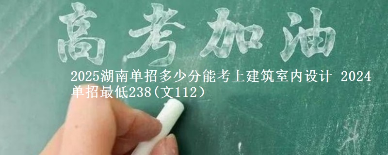 2025湖南單招多少分能考上建筑室內(nèi)設(shè)計 2024單招最低238(文112）
