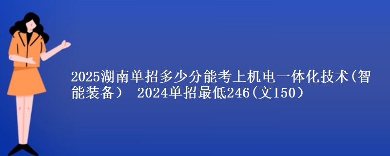 2025湖南單招多少分能考上機(jī)電一體化技術(shù)(智能裝備） 2024單招最低246(文150）