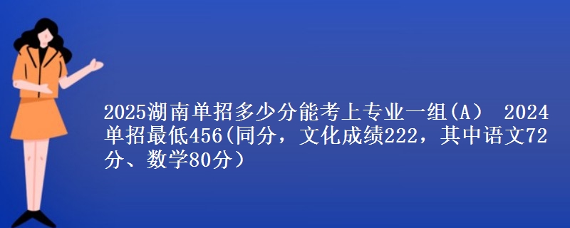 2025湖南單招多少分能考上專業(yè)一組(A） 2024單招最低456(同分，文化成績222，其中語文72分、數(shù)學(xué)80分）