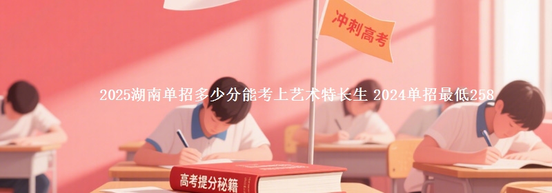 2025湖南單招多少分能考上藝術(shù)特長生 2024單招最低258