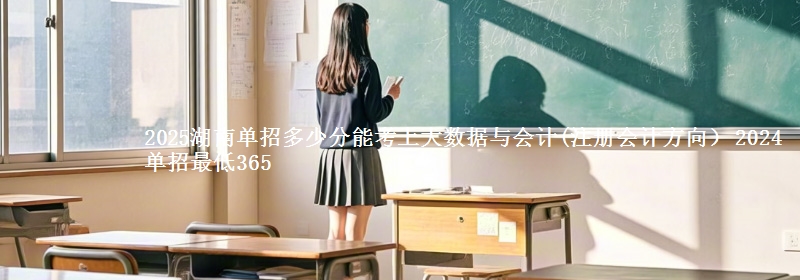 2025湖南單招多少分能考上大數(shù)據(jù)與會(huì)計(jì)(注冊(cè)會(huì)計(jì)方向） 2024單招最低365