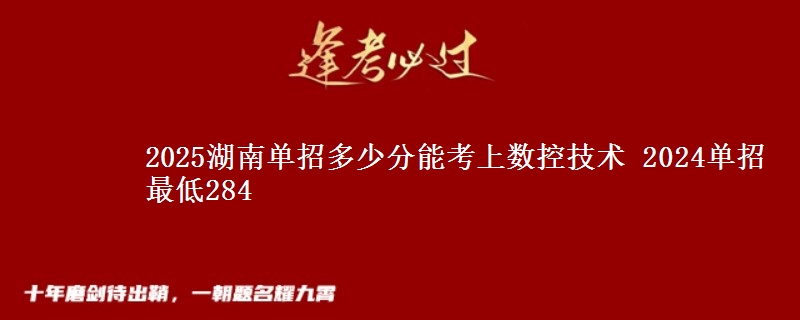2025湖南單招多少分能考上數(shù)控技術(shù) 2024單招最低284