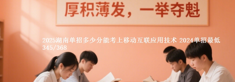 2025湖南單招多少分能考上移動(dòng)互聯(lián)應(yīng)用技術(shù) 2024單招最低345/368
