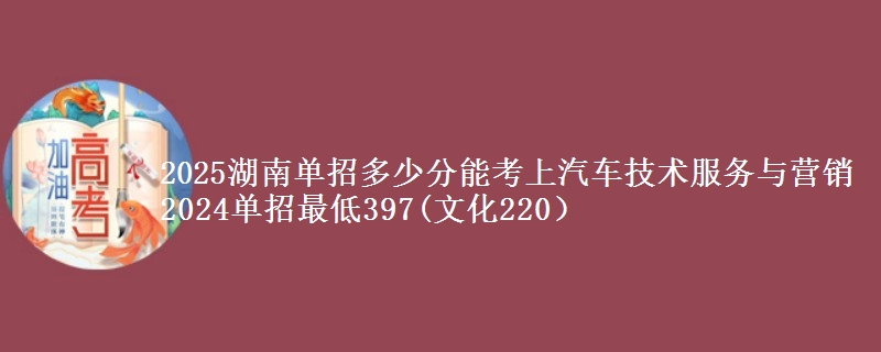 2025湖南單招多少分能考上汽車技術(shù)服務(wù)與營(yíng)銷 2024單招最低397(文化220）