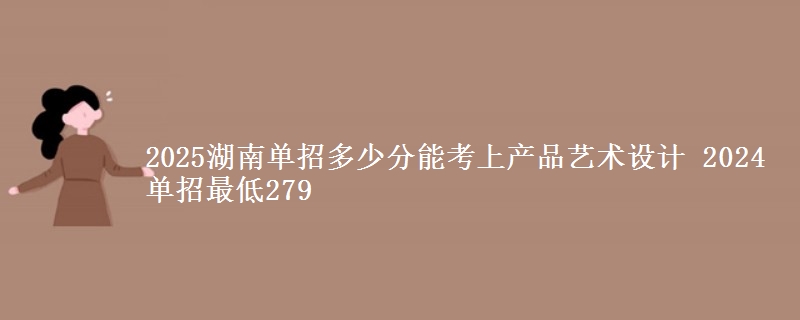 2025湖南單招多少分能考上產(chǎn)品藝術(shù)設(shè)計(jì) 2024單招最低279