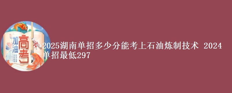 2025湖南單招多少分能考上石油煉制技術(shù) 2024單招最低297