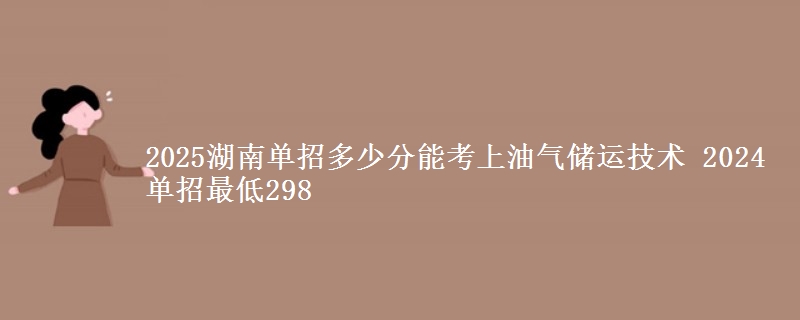 2025湖南單招多少分能考上油氣儲運(yùn)技術(shù) 2024單招最低298