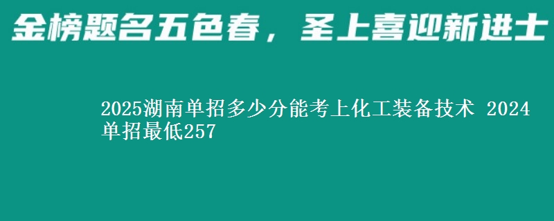 2025湖南單招多少分能考上化工裝備技術(shù) 2024單招最低257