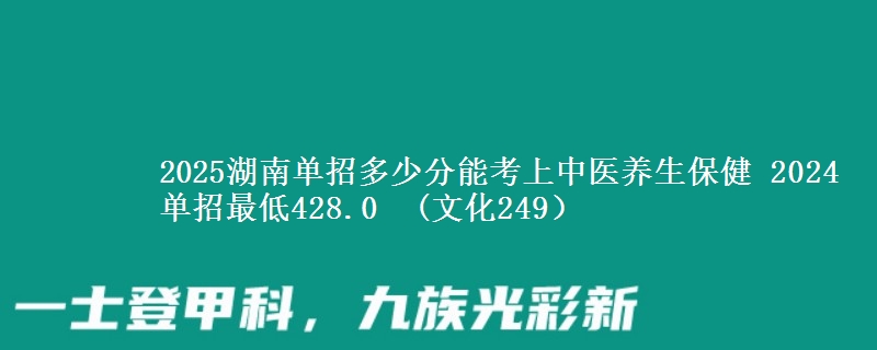 2025湖南單招多少分能考上中醫(yī)養(yǎng)生保健 2024單招最低428.0  (文化249）