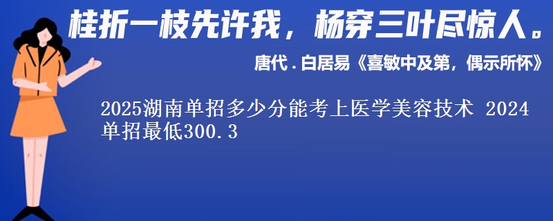 2025湖南單招多少分能考上醫(yī)學(xué)美容技術(shù) 2024單招最低300.3