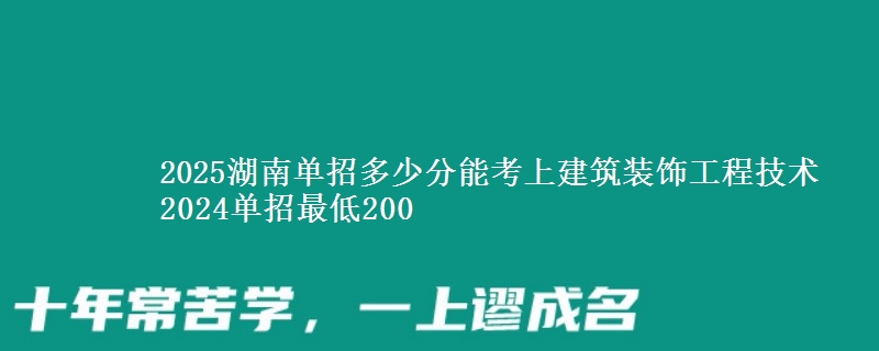2025湖南單招多少分能考上建筑裝飾工程技術(shù) 2024單招最低200