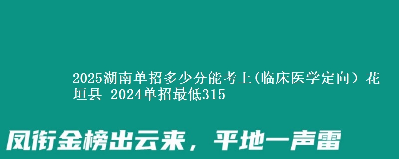 2025湖南單招多少分能考上(臨床醫(yī)學(xué)定向）花垣縣 2024單招最低315