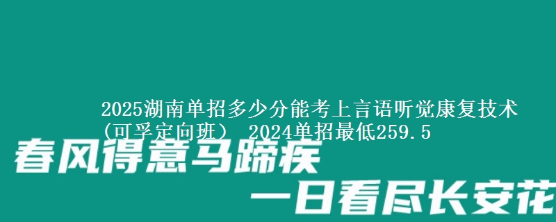 2025湖南單招多少分能考上言語(yǔ)聽(tīng)覺(jué)康復(fù)技術(shù)(可孚定向班） 2024單招最低259.5