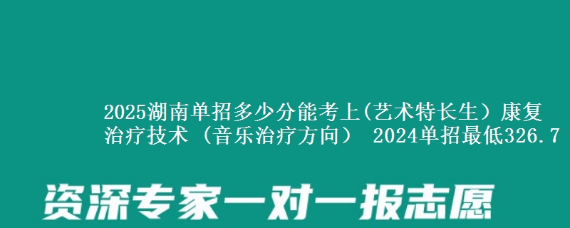 2025湖南單招多少分能考上(藝術(shù)特長(zhǎng)生）康復(fù)治療技術(shù) (音樂(lè)治療方向） 2024單招最低326.7