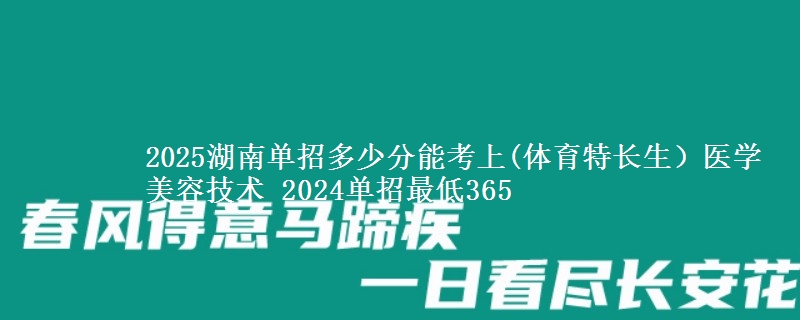 2025湖南單招多少分能考上(體育特長(zhǎng)生）醫(yī)學(xué)美容技術(shù) 2024單招最低365