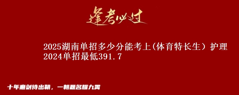 2025湖南單招多少分能考上(體育特長(zhǎng)生）護(hù)理 2024單招最低391.7