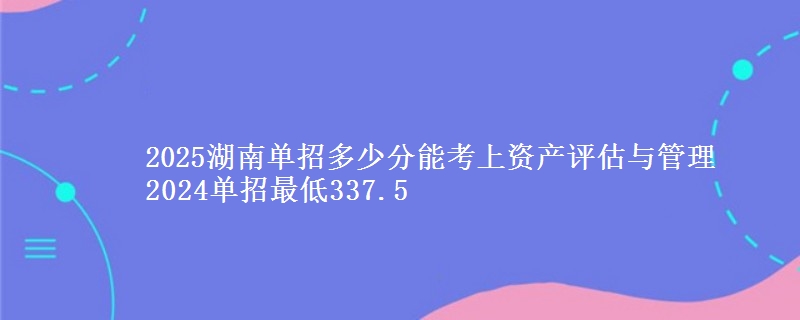 2025湖南單招多少分能考上資產(chǎn)評估與管理 2024單招最低337.5