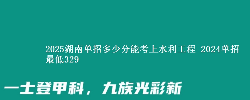 2025湖南單招多少分能考上水利工程 2024單招最低329
