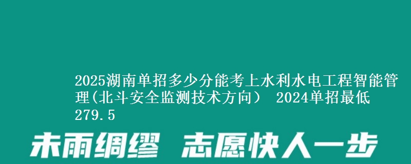 2025湖南單招多少分能考上水利水電工程智能管理(北斗安全監(jiān)測技術方向） 2024單招最低279.5