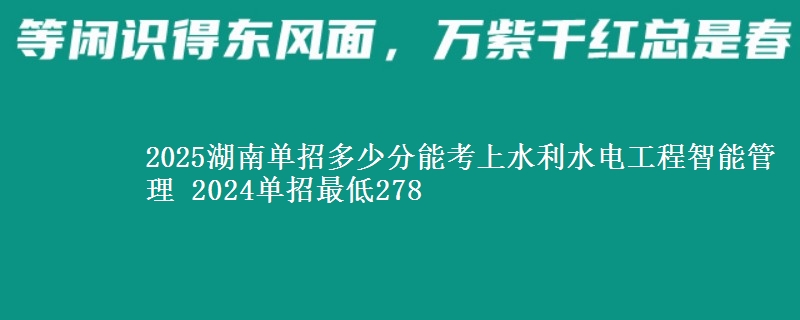 2025湖南單招多少分能考上水利水電工程智能管理 2024單招最低278