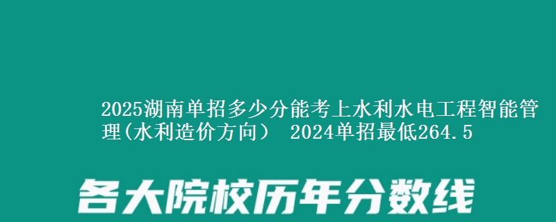 2025湖南單招多少分能考上水利水電工程智能管理(水利造價(jià)方向） 2024單招最低264.5