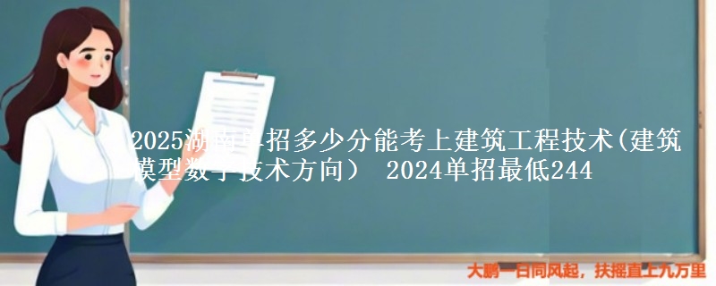 2025湖南單招多少分能考上建筑工程技術(shù)(建筑模型數(shù)字技術(shù)方向） 2024單招最低244