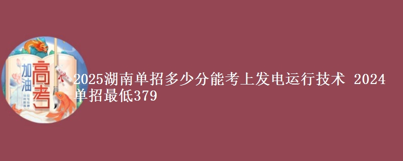 2025湖南單招多少分能考上發(fā)電運(yùn)行技術(shù) 2024單招最低379