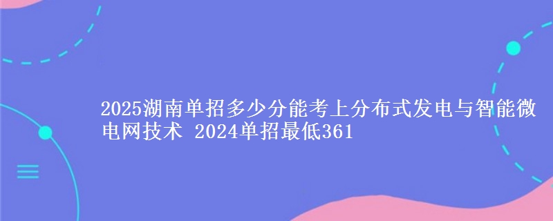 2025湖南單招多少分能考上分布式發(fā)電與智能微電網(wǎng)技術(shù) 2024單招最低361