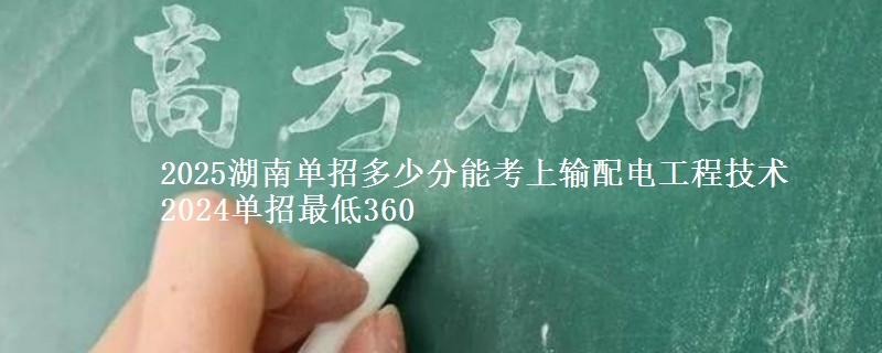 2025湖南單招多少分能考上輸配電工程技術(shù) 2024單招最低360