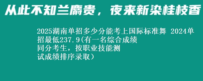 2025湖南單招多少分能考上國際標(biāo)準(zhǔn)舞 2024單招最低237.9(有一名綜合成績
同分考生，按職業(yè)技能測
試成績排序錄取）