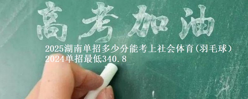 2025湖南單招多少分能考上社會(huì)體育(羽毛球） 2024單招最低340.8