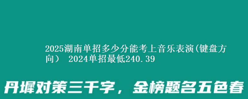 2025湖南單招多少分能考上音樂表演(鍵盤方向） 2024單招最低240.39
