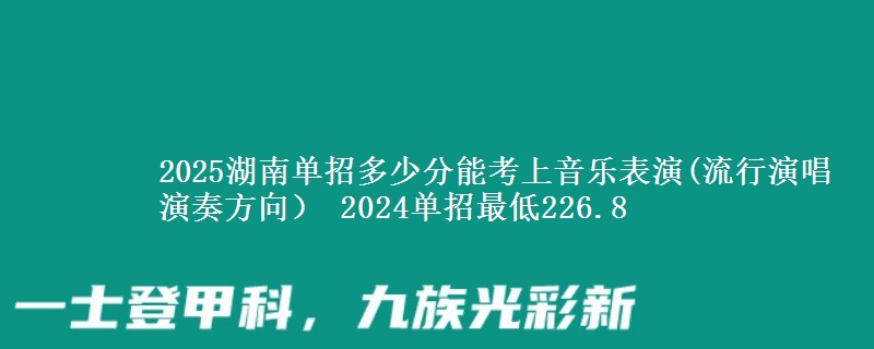 2025湖南單招多少分能考上音樂表演(流行演唱演奏方向） 2024單招最低226.8