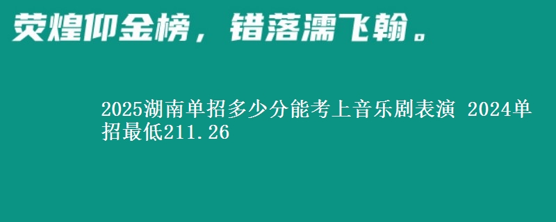 2025湖南單招多少分能考上音樂劇表演 2024單招最低211.26