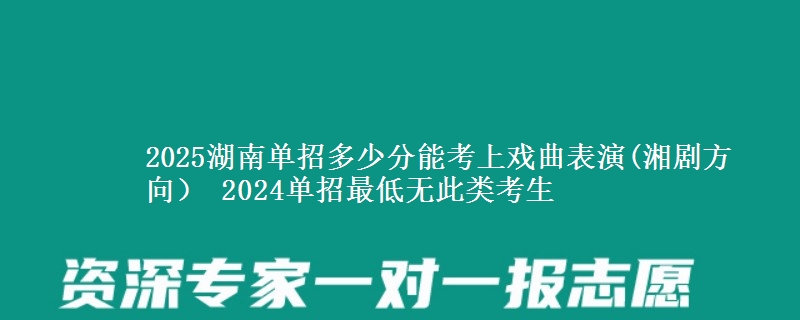 2025湖南單招多少分能考上戲曲表演(湘劇方向） 2024單招最低無此類考生