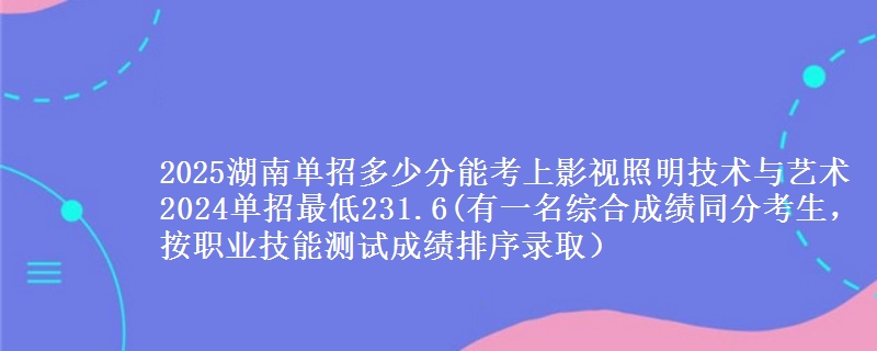 2025湖南單招多少分能考上影視照明技術與藝術 2024單招最低231.6(有一名綜合成績同分考生，按職業(yè)技能測試成績排序錄?。?   width=