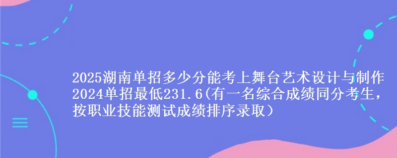 2025湖南單招多少分能考上舞臺藝術設計與制作 2024單招最低231.6(有一名綜合成績同分考生，按職業(yè)技能測試成績排序錄?。?   width=