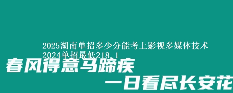 2025湖南單招多少分能考上影視多媒體技術(shù) 2024單招最低218.1
