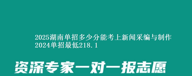 2025湖南單招多少分能考上新聞采編與制作 2024單招最低218.1
